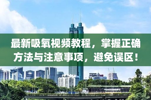最新吸氧视频教程，掌握正确方法与注意事项，避免误区！