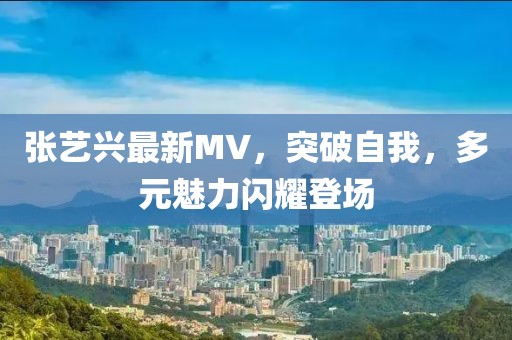 张艺兴最新MV，突破自我，多元魅力闪耀登场