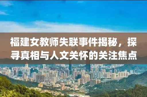 福建女教师失联事件揭秘，探寻真相与人文关怀的关注焦点