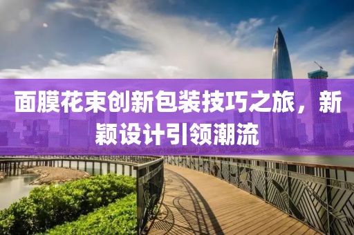 面膜花束创新包装技巧之旅，新颖设计引领潮流