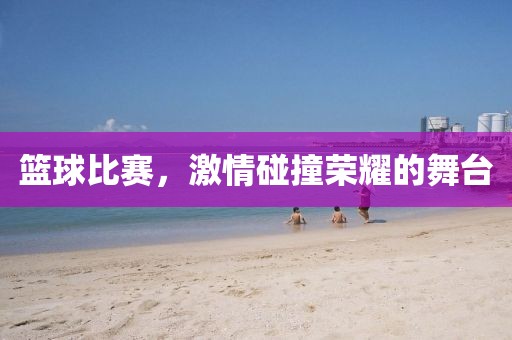 篮球比赛，激情碰撞荣耀的舞台