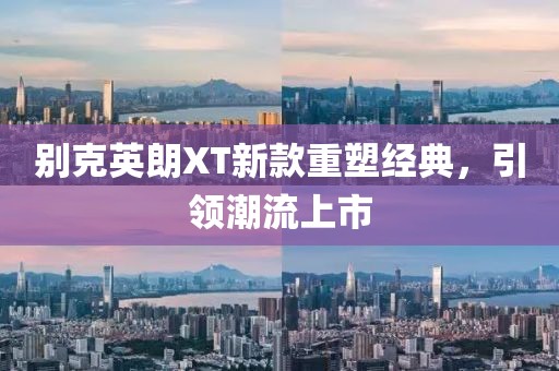 别克英朗XT新款重塑经典，引领潮流上市