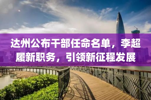 达州公布干部任命名单，李超履新职务，引领新征程发展