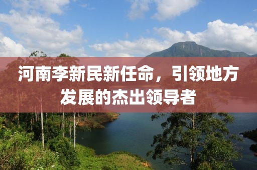 河南李新民新任命，引领地方发展的杰出领导者