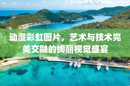 动漫彩虹图片，艺术与技术完美交融的绚丽视觉盛宴
