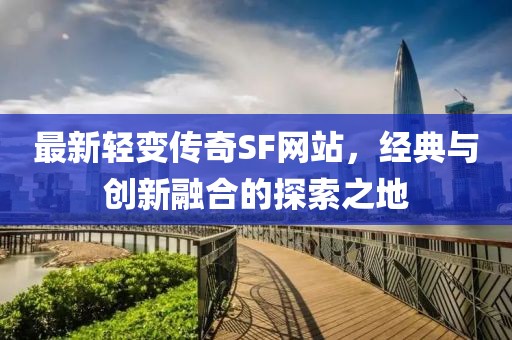 最新轻变传奇SF网站，经典与创新融合的探索之地