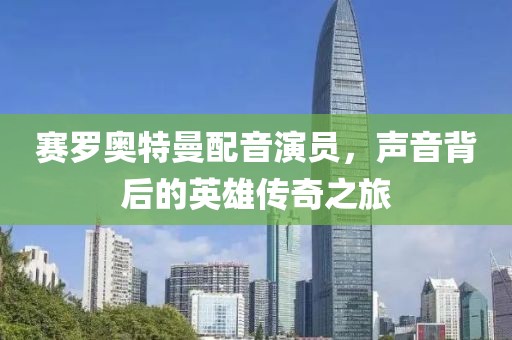 赛罗奥特曼配音演员，声音背后的英雄传奇之旅