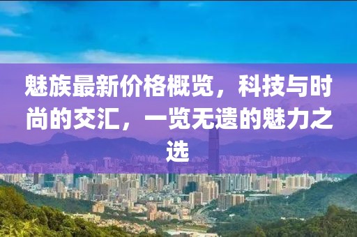 魅族最新价格概览，科技与时尚的交汇，一览无遗的魅力之选