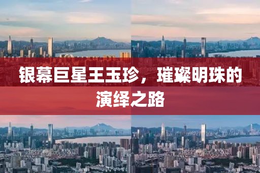 银幕巨星王玉珍，璀璨明珠的演绎之路