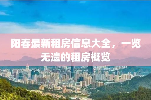 阳春最新租房信息大全，一览无遗的租房概览