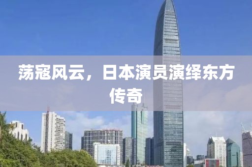 荡寇风云，日本演员演绎东方传奇