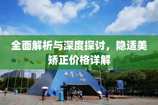 全面解析与深度探讨，隐适美矫正价格详解