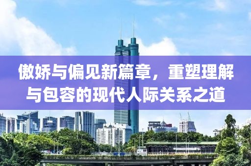 傲娇与偏见新篇章，重塑理解与包容的现代人际关系之道