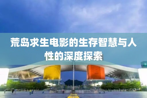 荒岛求生电影的生存智慧与人性的深度探索