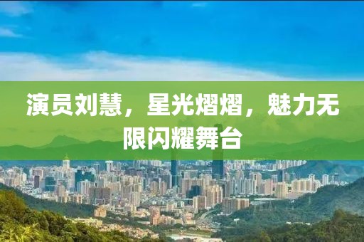 演员刘慧，星光熠熠，魅力无限闪耀舞台