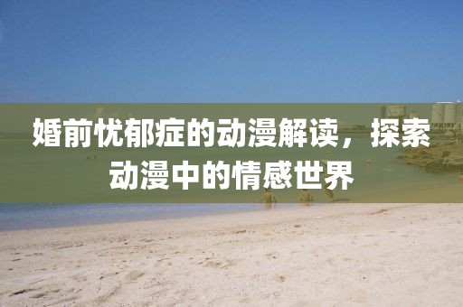 婚前忧郁症的动漫解读，探索动漫中的情感世界