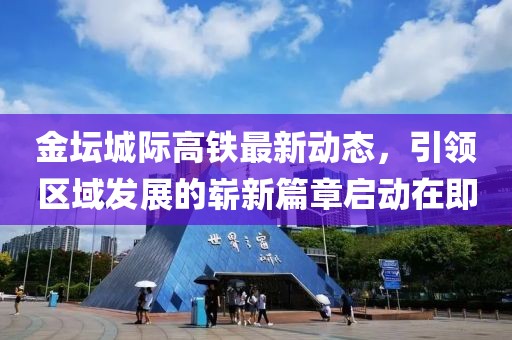 金坛城际高铁最新动态，引领区域发展的崭新篇章启动在即