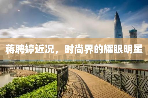 蒋聘婷近况，时尚界的耀眼明星