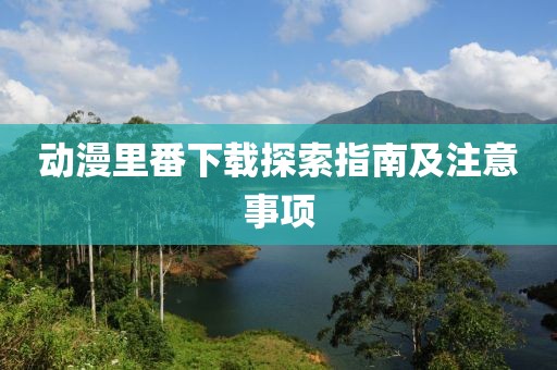 动漫里番下载探索指南及注意事项