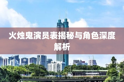 火烛鬼演员表揭秘与角色深度解析