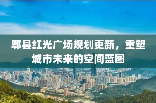 郫县红光广场规划更新，重塑城市未来的空间蓝图