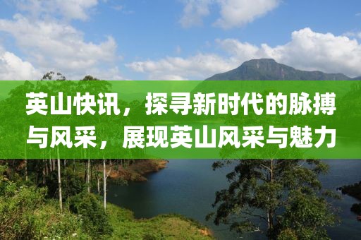 英山快讯，探寻新时代的脉搏与风采，展现英山风采与魅力