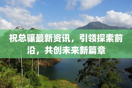 祝总骧最新资讯，引领探索前沿，共创未来新篇章