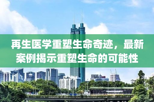 再生医学重塑生命奇迹，最新案例揭示重塑生命的可能性