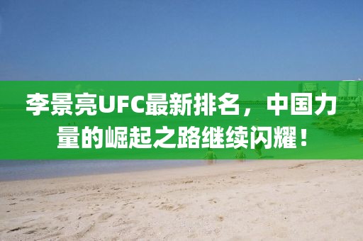 李景亮UFC最新排名,中国力量的崛起之路继续闪耀!
