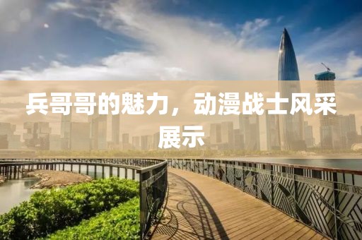 兵哥哥的魅力，动漫战士风采展示