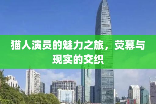 猫人演员的魅力之旅，荧幕与现实的交织