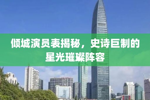 倾城演员表揭秘，史诗巨制的星光璀璨阵容