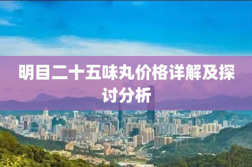 明目二十五味丸价格详解及探讨分析