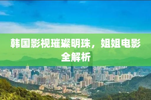 韩国影视璀璨明珠，姐姐电影全解析