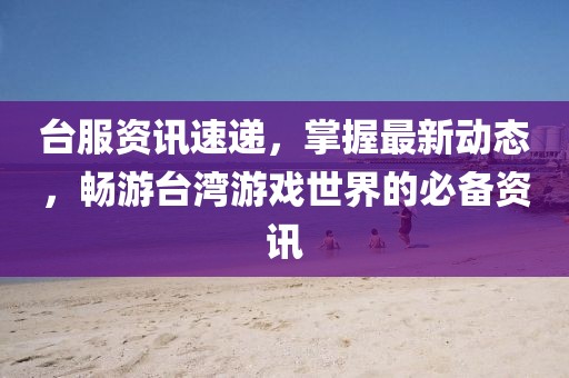 台服资讯速递，掌握最新动态，畅游台湾游戏世界的必备资讯