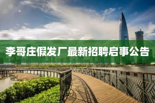 李哥庄假发厂最新招聘启事公告