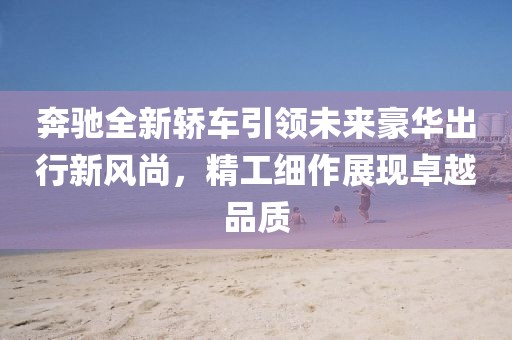 奔驰全新轿车引领未来豪华出行新风尚，精工细作展现卓越品质