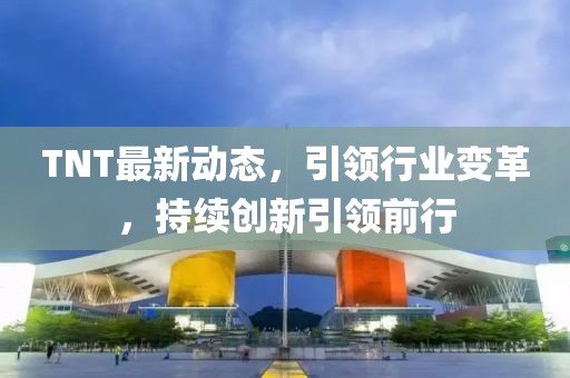 TNT最新动态，引领行业变革，持续创新引领前行