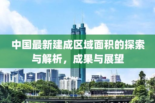 中国最新建成区域面积的探索与解析，成果与展望