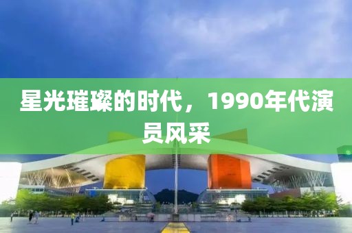 星光璀璨的时代，1990年代演员风采