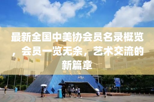 最新全国中美协会员名录概览，会员一览无余，艺术交流的新篇章