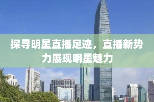 探寻明星直播足迹，直播新势力展现明星魅力