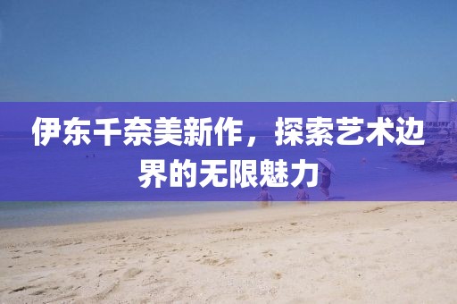 伊东千奈美新作，探索艺术边界的无限魅力