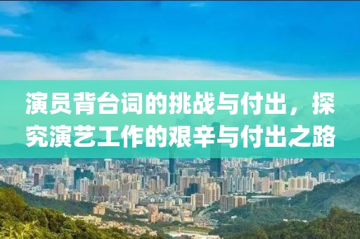 演员背台词的挑战与付出，探究演艺工作的艰辛与付出之路