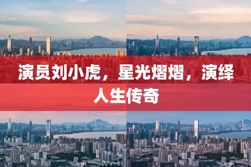 演员刘小虎，星光熠熠，演绎人生传奇