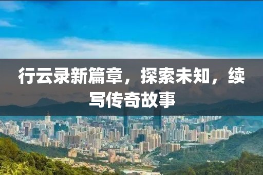 行云录新篇章，探索未知，续写传奇故事