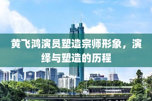 黄飞鸿演员塑造宗师形象，演绎与塑造的历程