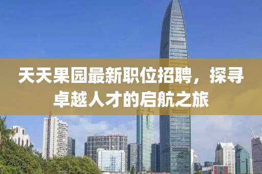 天天果园最新职位招聘，探寻卓越人才的启航之旅