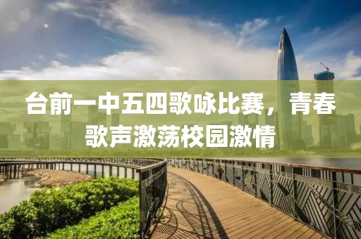 台前一中五四歌咏比赛，青春歌声激荡校园激情