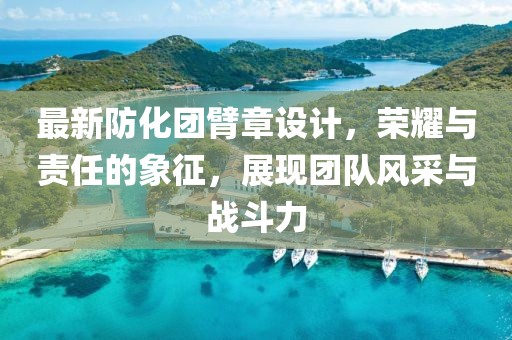 最新防化团臂章设计，荣耀与责任的象征，展现团队风采与战斗力